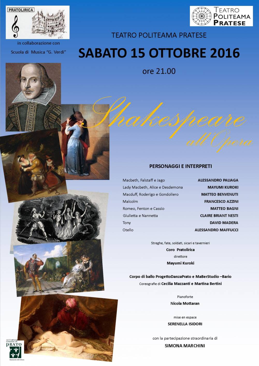 SHAKESPEARE ALL´OPERA TEATRO POLITEAMA PRATESE SABATO 15 OTTOBRE 2016 ORE 21.00 William Shakespeare (Stratford-upon-Avon, 23/04/1564 – ivi, 23 o 25/04/1616), figlio del guantaio e conciatore di pelli John, viene oggi considerato il più importante scrittore, poeta e drammaturgo in lingua inglese, anzi, il più eminente drammaturgo della cultura occidentale. A riprova della sua immensa popolarità molte delle sue espressioni linguistiche sono entrate nell´uso quotidiano e gli è anche stato dedicato un asteroide: il 2985 Shakespeare. Del "Bardo", o "Cigno" dell´Avon, come spesso viene indicato, ci sono pervenuti 37 testi teatrali, 154 sonetti e una serie di poemi. Le sue opere teatrali – composte tra il 1588 e il 1613 - sono state tradotte in tutte le maggiori lingue del mondo, fanno parte di ogni biblioteca e vengono messe in scena più spesso di quelle di qualsiasi altro drammaturgo. La sua capacità di eccellere sia nella tragedia sia nella commedia, la sua prolificità e profondità hanno dell´incredibile. Shakespeare è stato in grado di coniugare una poetica raffinata con una notevole profondità filosofica e il gusto popolare della sua epoca con una complessa caratterizzazione dei personaggi. Ma tanto conosciuta è l´opera di Shakespeare quanto sconosciuta è la sua biografia. E la scarsità di documenti pervenutici riguardanti la sua vita privata ha fatto sorgere numerose congetture riguardo al suo aspetto fisico, alla sua sessualità, al suo credo religioso, alla sua situazione economica, al fatto stesso che sia lui l´autore delle opere che sono attribuite. Di certo sappiamo solo che la sua vita si svolse a cavallo fra il XVI e il XVII secolo, in quel periodo cioè in cui si stava realizzando il passaggio dalla società medievale al mondo moderno, e che sei anni prima della sua nascita, nel 1558, sul trono del regno era salita Elisabetta I d´Inghilterra, inaugurando quel periodo di fioritura artistica e culturale che da lei prese il nome (e che viene anche definito "il rinascimento inglese"). Nicholas Rowe, il primo biografo di Shakespeare, ci informa che a diciott´anni William sposò Anne Hathaway, di lui otto anni più grande. Considerata la data di nascita della prima figlia, il matrimonio fu forse affrettato dalla gravidanza della sposa. Il 26 maggio 1583 la prima figlia di Shakespeare, Susannah, fu battezzata a Stratford. Due anni dopo, il 2 febbraio 1585, furono battezzati due gemelli: un maschio, Hamnet, e una femmina, Judith. Hamnet era una variante morfologica, consueta al tempo, di Hamlet. Altri hanno supposto che per il nome del bambino William si sia ispirato a quello del protagonista della sua opera omonima; gli è che il nome Hamnet o Hamlet, a quei tempi, in Inghilterra, ci risulta fosse piuttosto comune. Ancora il Rowe riporta la leggenda secondo la quale Shakespeare avrebbe abbandonato Stratford, rifugiandosi a Londra, per sfuggire a un processo causato dalla caccia di frodo di un cervo nelle terre di un signorotto locale. Qui, nella grande città, egli avrebbe cominciato la sua carriera teatrale: badando ai cavalli dei clienti dei teatri di Londra. Per tutto questo non manca chi mette in dubbio che il figlio di un artigiano, che ha frequentato solo scuole pubbliche, senza nessuna biblioteca alle spalle, etc abbia potuto creare tali capolavori. Mancano inoltre manoscritti, il testamento di Shakespeare non parla affatto delle sue opere e i suoi figli furono poco più che alfabetizzati. Alcuni seri studiosi hanno addirittura indicato nel XVII conte di Oxford il vero autore, che rimase anonimo, dei capolavori attribuiti a Shakespeare. In questo caso egli sarebbe stato allora solo un attore opportunista che si impadronì dei testi. Comunque stiano le cose ormai la firma è William Shakespeare, sia che di tratti del figlio del conciatore John, sia che il nome celi qualcun´altro. Tanti documenti ci informano del successo in ambito teatrale dei lavori di Shakespeare a partire dal 1592: si ha notizia, ad esempio, della fortunata rappresentazione del 3 marzo di quell´anno della prima parte dell´Enrico VI. È un fatto che alle opere del nostro arrise subito il pubblico plauso e che il successo e la fama di queste crebbero vertiginosamente. Così William, più che penare, come normalmente i giovani autori, per trovare un teatro che rappresentasse le sue opere, ebbe da guardarsi dalle gelosie dei colleghi più anziani e da quelle del mondo universitario (che lui non aveva mai frequentato). Ad esempio, in The Second Part of the Return from Parnassus, seconda parte del trittico scritto e pubblicato tra il 1598 e il 1602 per essere rappresentato a Londra dagli studenti del St. John College - Cambridge University, si narra l´incontro di un membro della compagnia teatrale di Shakespeare con un altro personaggio, certo William Kempe. Mentre i due si scambiano opinioni, il commediante scespiriano critica in maniera grossolana i drammaturghi di estrazione universitaria affermando che: "il nostro compagno Shakespeare li ha tutti umiliati". Nel mese di marzo 1613 Shakespeare acquistò una casa a Londra: l´ex portineria dell´abbazia dei Blackfriars, non lontano dall´omonimo teatro. A partire da allora non produsse più nulla. Tra il 23 aprile e il 3 maggio 1616 Shakespeare morì e fu sepolto nel coro della Holy Trinity Church, la chiesa parrocchiale di Stratford. Sulla sua tomba si trova un busto che lo mostra nell´atto di scrivere, mentre l´epitaffio, da lui dettato, recita: « Good friend, for Jesus´ sake forbear, To dig the dust enclosed here. Blest be the man that spares these stones, And cursed be he that moves my bones. » (Caro amico, per l´amor di Gesù astieniti, dallo smuovere la polvere qui contenuta. Benedetto colui che custodisce queste pietre, E maledetto colui che disturba le mie ossa). ---- C´è un motivo particolare per cui Shakespeare deve essere caro ai musicofili, ai melomani in particolare: per quanto i suoi drammi hanno ispirato i musicisti suoi successori. Senza pretesa di essere esauriente ed esaustivo, ricordo qualche titolo: •dal Romeo e Giulietta: Capuleti e Montecchi (1825) di Nicola Vaccaj ; Capuleti e Montecchi, stesso libretto del Vaccaj, (1830) di Vincenzo Bellini; Romeo e Giulietta (1867) di Charles Gounod; West side story (1957) di Leonard Bernstein. •dal Giulio Cesare: Giulio Cesare (1724) di Georg Friedrich Haendel. •dal Macbeth : Macbeth (1847, ripreso nel1865) di Giuseppe Verdi. •dall´Otello, il moro di Venezia: Otello (1816) di Gioachino Rossini; Otello (1887) di Giuseppe Verdi. •da Le allegre comari di Windsor : Le allegre comari di Windsor (1849) di Otto Niccolai; Falstaff (1796) di Carl von Dittersdorf; Falstaff (1798) di Antonio Salieri; Falstaff (1838) di Michael William Balfe; Falstaff (1856) di Adolphe-Charles Adam. •da Le allegre comari di Windsor e brani dell´Enrico IV: Falstaff (1893) di Giuseppe Verdi. •dall´Amleto Amleto (1868) di Ambroise Thomas. Sappiamo inoltre che Mozart, negli ultimi anni della sua vita, intendesse mettere in musica la Tempesta; e certo non possiamo dimenticare la sonata "la Tempesta" di Beethoven, anche se la risposta, a chi chiedeva al sommo Ludwig il motivo di quel titolo, non è mai stata chiarissima. A tutto questo dobbiamo aggiungere il sogno irrealizzato, ma tanto vagheggiato, di Giuseppe Verdi: comporre un´opera sul Re Lear. Ma quando si affronta il teatro di Shakespeare, si rimane sbalorditi non solo dal testo, ma anche, vorrei dire soprattutto – perché meno ce lo aspetteremmo –, dall´apparato musicale intrinseco, che è tale da destare il più grande interesse e curiosità tanto tra gli studiosi che tra gli appassionati. Gli è che nel periodo elisabettiano la musica faceva parte della vita quotidiana di re, nobili e cortigiani, di contadini, artigiani e commercianti: tutti la praticavano con entusiasmo, anche se spesso senza molte conoscenze teoriche e tecniche. E accanto ai musicisti veri, vi erano esecutori più modesti, che venivano chiamati ad intrattenere gli invitati ai matrimoni, oppure suonavano e cantavano in taverne e bordelli. In questo caso però, non essendo al servizio di nobili, erano considerati come vagabondi e furfanti. Nell´Età elisabettiana, "The Golden Age", si conferiva tale importanza alla musica che, per accontentare le richieste del pubblico, i drammaturghi dovevano inserire, anche a sproposito, nei loro lavori ballate, gighe e cori. Anzi, sarà proprio William Shakespeare, a trasformare l´intervento musicale in un potente strumento condizionante, capace di piegare il volere degli interpreti, imponendo alla recitazione l´armonia, e creando sul palcoscenico il climax, voluto dal drammaturgo. Così, nel suo teatro, la musica: •caratterizza i personaggi che cantano e quelli che ascoltano; •descrive momenti di baldoria e di vita di corte; •contribuisce a creare la particolare atmosfera che distingue le diverse scene, evitando così pesanti spiegazioni verbali; •accompagna l´entrata o l´uscita dei personaggi; •mette in forte risalto gli aspetti essenziali del dramma. In alcuni casi Shakespeare ricorre a richiami musicali talmente noti, che bastava accennarli per risvegliare tra gli spettatori una serie di associazioni ed implicazioni, che possono sfuggire, anzi, senz´altro sfuggono al lettore moderno. E allusioni, e metafore, associate a strumenti o addirittura a concetti filosofici legati alla musica, erano facilmente comprensibili in un periodo in cui questa arte veniva praticata con entusiasmo da esponenti di tutte le classi. Si pensi che nei testi delle sue opere teatrali sono indicate almeno 100 canzoni che i vari personaggi devono cantare, e innumerevoli momenti in cui si deve udire musica: la performance dei suoi lavori prevedeva la presenza almeno di una piccola orchestra accanto al palcoscenico. Ma non solo: egli fa pure parlare di musica alcuni suoi personaggi. Celebre, ad esempio, è il verso di Lorenzo ne Il Mercante di Venezia: "L´uomo che non ha alcuna musica dentro di sé... è nato per il tradimento, per gli inganni, per le rapine". Della musica indicata da Shakespeare nelle sue piece si riconoscono tre diversi "usi": •Il primo, il più ovvio, è quello di "musica di scena": nei banchetti, nelle processioni, nelle serenate, come richiamo nei duelli e nelle battaglie, la musica doveva immancabilmente esserci, perché nella vita reale c´era. •Il secondo era l´uso "suggestivo" della musica in momenti particolari dell´azione: per indurre il sonno, l´innamoramento, guarigioni miracolose etc. Si udivano, in quei casi, musiche di solito provenienti da una fonte che rimaneva nascosta al pubblico o almeno ai personaggi coinvolti. •Il terzo uso della musica era quello "artistico", fatto per sottolineare e amplificare il carattere dei personaggi o l´atmosfera delle scene. Tra i tanti esempi, le canzoni che Desdemona e Ofelia cantano in momenti cruciali dei rispettivi drammi. Qui la musica assume una funzione di potenziamento drammatico che va al di là della pura musica di scena. Così, ne Il racconto d´inverno, la musica che è prescritta durante il ritorno alla vita della statua di Ermione, e che segna anche la riconciliazione tra il re e la regina, crea una atmosfera emotiva che la sola parola, per Shakespeare, non bastava evidentemente ad esprimere. Così come il "masque" del IV atto de La Tempesta, che è totalmente inerente al dramma. In ogni caso la musica in Shakespeare non è mai intrattenimento o diversivo ma un effetto calcolato a fini poetici e drammatici. Le sue risorse musicali erano prima di tutto le voci degli attori, alcuni dei quali dovevano anche essere capaci di cantare. Tra queste assai importanti erano le voci bianche dei ragazzi rimasti anonimi che interpretavano le parti femminili (Giulietta, Cleopatra, Ofelia, Desdemona, Caterina la bisbetica, Lady Macbeth). Vi era poi una orchestra di piccole dimensioni con trombe e oboi, corni, campane, liuti e archi che interveniva a seconda della situazione. Il gruppo strumentale utilizzato doveva essere posto ad una certa distanza dagli attori, oppure i musicisti dovevano essere in grado di eseguire una musica sommessa, in modo da non "oscurare" la loro voce. Scene di baldoria potevano essere accompagnate da allegre melodie, mentre tristi canzoni di prigionia erano inserite in scene di carcere: siamo, insomma, al recitar cantando di bardiana memoria. Quanto alle canzoni e alle musiche strumentali (danze, marce, serenate) erano, come detto, in gran parte motivi già noti al pubblico e gli effetti musicali "suggestivi" erano tali che gli strumentisti potevano eseguirli senza necessità di un compositore vero e proprio. Solo più tardi la composizione di musiche di scena "nuove" divenne un redditizio interesse per i compositori e una forma di espressione artistica. Quindi, eliminare la musica dai drammi e dalle commedie shakespeariane sarebbe una perdita grave e una sciocca riduzione dell´arte del drammaturgo inglese. Giuseppe Verdi fu il compositore che forse più di tutti amo Shakespeare. Per questo, quando la stampa parigina maltrattò la versione francese del Macbeth, Verdi insorse: "Può darsi che io non abbia reso bene il Macbeth, ma che io non conosco, che non capisco e non sento Shacspeare (sic!) no, per Dio, no. È un poeta di mia predilezione, che ho avuto fra le mie mani dalla prima gioventù e che leggo e rileggo continuamente". Quando compose il Macbeth, la sua opera sperimentale, Verdi era sulle tracce del Gesamtkunstwerk, l´opera d´arte totale, e di quel nuovo modo di cantare che un giorno Schönberg chiamerà Sprechgesang. Il Macbeth dette vita alla sperimentazione su due piani diversi, equivalenti a due diverse conquiste del nostro grande sor Beppino: 1.nel melodramma non contano solo la musica e la parola, ma tutti i mezzi scenici concorrono al risultato artistico e debbono essere coordinati in un unico atto creativo (Wagner già lo stava facendo); 2.una nuova concezione della vocalità che sia il canto nutrito dalla parola, di quella che lo stesso Verdi chiamerà, con definizione definitiva, "parola scenica". A proposito di questo secondo punto i critici più illuminati ne faranno subito oggetto di tesi. Roncaglia, ad esempio, lo dirà "canto sillabico" predominante il "canto vocalizzato". Giuseppe Verdi chiese (impose) all´impresario Lanari, prima della prima del Macbeth, di spiegare lui stesso agli interpreti dell´opera le sue intenzioni. A questo proposito sono state ritrovate tre sue lettere che sono veri trattati di regia. "Io non cesserò mai di raccomandarti di studiare bene la posizione e le parole: la musica viene da sé". (Per posizione Verdi intende il punto, il momento dell´azione, dove cade un´aria, un pezzo musicale, una frase). "Perché tu bene intenda le mie idee, ti dico anche che in tutto questo recitativo e duetto l´istromentale consiste nelli istrumenti d´arco colle sordine, in due fagotti, in due corni ed un timpano". ... "Ora non manca che l´ultima scena, la quale consiste per te (parla al baritono Varesi, il primo Macbeth) in un adagio quieto, cantabile, ed in una morte brevissima: non sarà una di quelle morti solite, sdolcinate, etc. Tu capisci bene che Macbetto non deve morire come muoiono Edgardo e simili. Insomma bada alle parole ed al soggetto: io non cerco altro". Insomma, per la prima volta nel Macbeth l´ancor giovane Verdi – aveva 34 anni – si rese conto che scrivere un´opera non vuol dire soltanto colorire di musica i fatti che avvengono sulla scena e sfogare in felici effusioni liriche alcune situazioni culminanti. Con l´aiuto di Shakespeare (ed anche di Boito) Verdi capì che in teatro si può seguire un carattere nelle sue più intime manifestazioni, in tutto il corso delle sue passioni che da un apparente equilibrio morale lo trascinano ai più tragici eccessi, e giustificare musicalmente questo trapasso, non limitarsi a farne risaltare i poli estremi. Per la prima volta un´opera è per Verdi "uno studio d´anima", come qualche commentatore volle dire, e non uno spettacolo dotato anche di qualche episodio commovente. Alla fine troviamo che l´unità di misura espressiva del dramma per Verdi non è più il tema, il motivo, bensì l´accento. E l´accento è una unità di misura molto più piccola, e quindi adatta ad analisi molto più minuziose e stringenti, che non il motivo cantabile e spiegato su cui costruire l´aria tradizionale, la cavatina e/o la caballetta. Risultato? Lo stesso Osborne, "critico" critico musicale, parlando del Macbeth dopo la rivisitazione Boito-Verdi, si sbilancerà in un complimento prezioso quanti altri mai: "Il Macbeth di Verdi è degno di stare accanto a quello di Shakespeare" Ma anche Puccini pare mettesse su un piano altissimo i tre lavori shakespeariani di Verdi: "Per me Verdi è un fenomeno, altrimenti non si potrebbero spiegare taluni aspetti del suo genio. Tutti sanno che Egli non possedeva una grande cultura letteraria. Eppure, chi meglio di Lui ha capito la grandezza del teatro shakespeariano e saputo come Lui tradurlo in musica? Nella tradizionale estetica settecentesca il melodramma è principalmente pretesto per occasioni a cantare; i fatti vi sono tollerati e accettati, quasi con un certo fastidio, solo in quanto servono a creare situazioni in cui i personaggi possano esalare in liriche espansioni la loro reazione ai fatti stessi e alla nuova situazione ch´essi hanno prodotta. L´estetica per la quale, appunto, l´opera viene chiamata "lirica". Verdi invece era sulle tracce d´una sua diversa concezione dell´opera, dove tutti i mezzi della musica fossero impiegati quale veicolo per narrare una storia con la massima evidenza possibile, e scolpirne i personaggi nelle motivazioni del loro agire: come in teatro, due secoli e mezzo prima, aveva fatto William Shakespeare, e come il coetaneo Richard Wagner stava tentando di fare da alcuni anni con risultati assai dissimili.